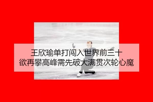 王欣瑜单打闯入世界前三十 欲再攀高峰需先破大满贯次轮心魔