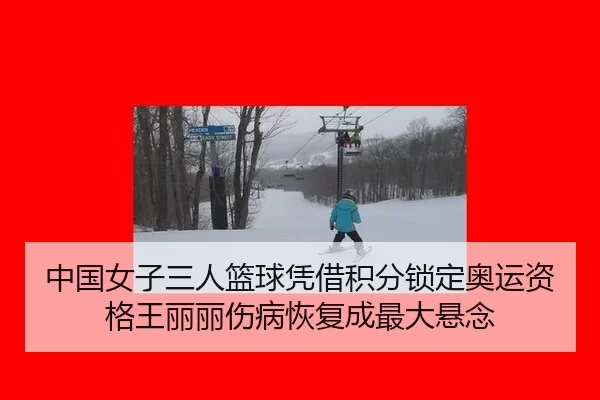 中国女子三人篮球凭借积分锁定奥运资格王丽丽伤病恢复成最大悬念