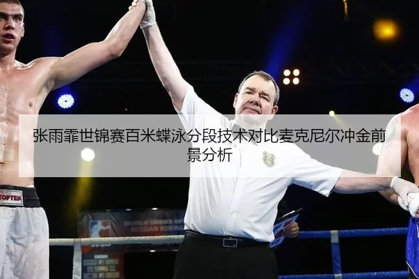 张雨霏世锦赛百米蝶泳分段技术对比麦克尼尔冲金前景分析